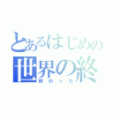 とあるはじめの世界の終 溝（終わった）