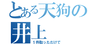 とある天狗の井上（１件取っただけで）