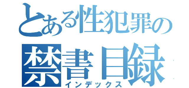 とある性犯罪の禁書目録（インデックス）