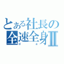 とある社長の全速全身Ⅱ（ｄａ）