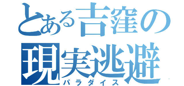 とある吉窪の現実逃避（パラダイス）