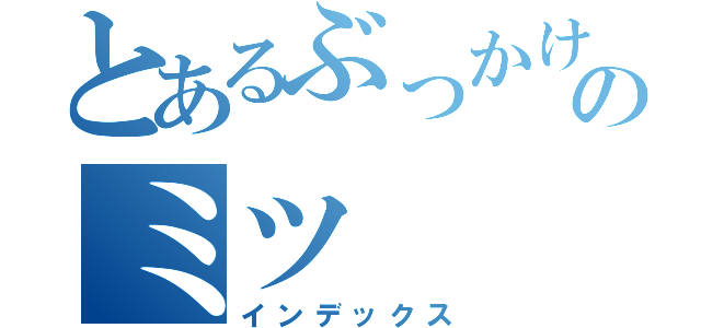 とあるぶっかけのミツ（インデックス）