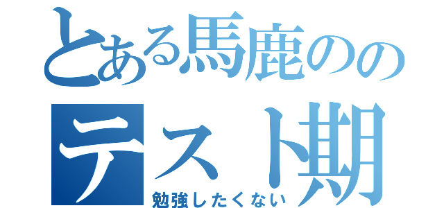 とある馬鹿ののテスト期間（勉強したくない）