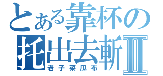 とある靠杯の托出去斬Ⅱ（老子菜瓜布）