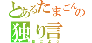 とあるたまごんの独り言（おはよう）