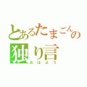 とあるたまごんの独り言（おはよう）