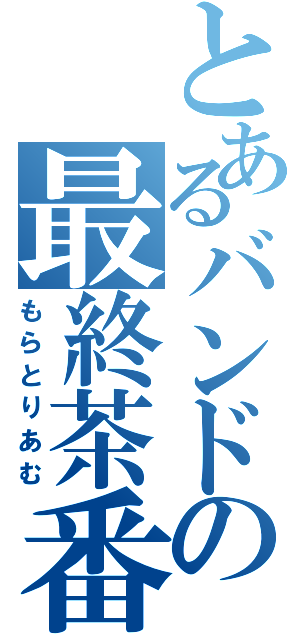 とあるバンドの最終茶番劇（もらとりあむ）