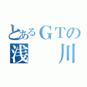 とあるＧＴの浅  川（）