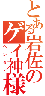 とある岩佐のゲイ神様（ヘンタイ）