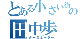 とある小さい街の田中歩（ターミネーター）