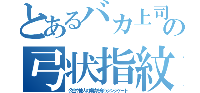 とあるバカ上司の弓状指紋（公金や他人の業績を奪うシンジケート）