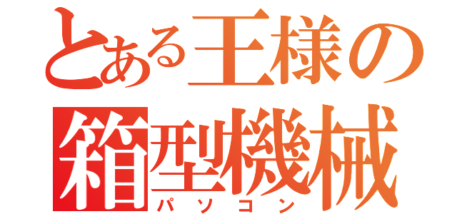 とある王様の箱型機械（パソコン）