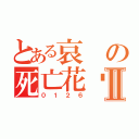 とある哀の死亡花朵Ⅱ（０１２６）