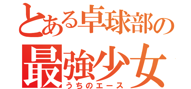 とある卓球部の最強少女（うちのエース）