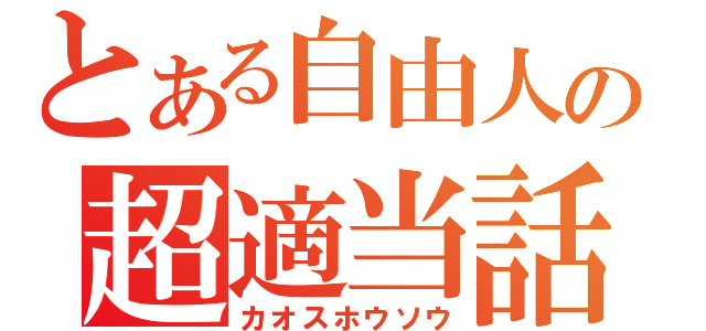 とある自由人の超適当話（カオスホウソウ）