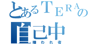 とあるＴＥＲＡの自己中（嫌われ者）