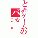 とあるゲームのバカ（富原　翼）