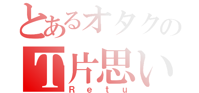 とあるオタクのＴ片思い（Ｒｅｔｕ）