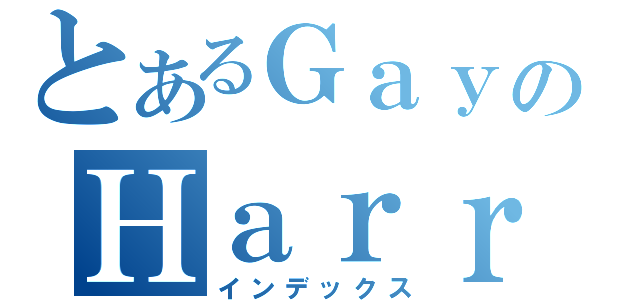 とあるＧａｙのＨａｒｒｙ（インデックス）