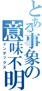 とある事象の意味不明（インデックス）