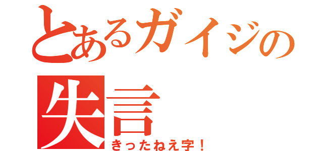 とあるガイジの失言（きったねえ字！）