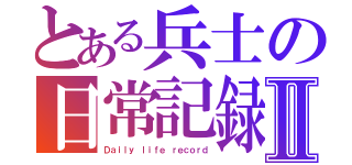 とある兵士の日常記録Ⅱ（Ｄａｉｌｙ ｌｉｆｅ ｒｅｃｏｒｄ）