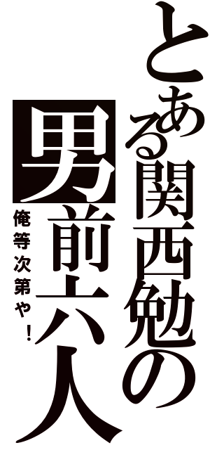 とある関西勉の男前六人（俺等次第や！）