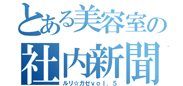 とある美容室の社内新聞（ルリ☆ガゼｖｏｌ．５）