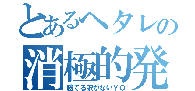 とあるヘタレの消極的発言（勝てる訳がないＹＯ）