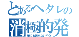 とあるヘタレの消極的発言（勝てる訳がないＹＯ）