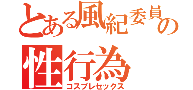 とある風紀委員の性行為（コスプレセックス）