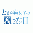 とある腐女子の腐った目（二次元イチバン）