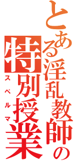 とある淫乱教師の特別授業（スペルマ）