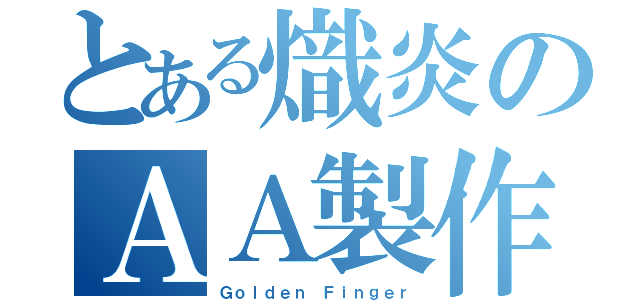 とある熾炎のＡＡ製作法（Ｇｏｌｄｅｎ Ｆｉｎｇｅｒ）