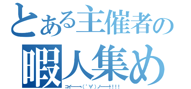 とある主催者の暇人集め（コイ━━━ヽ（゜∀゜）ノ━━━！！！！）