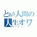 とある人間の人生オワタ（\（＾ｑ＾）／）