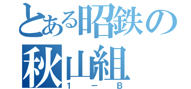 とある昭鉄の秋山組（１－Ｂ）