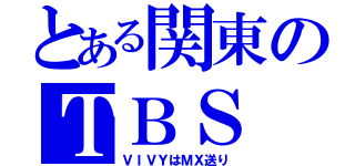 とある関東のＴＢＳ（ＶＩＶＹはＭＸ送り）