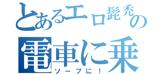 とあるエロ髭禿の電車に乗（ソープに！）