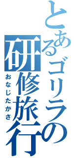 とあるゴリラの研修旅行（おなじたかさ）