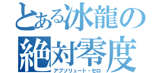 とある冰龍の絶対零度（アブソリュート・ゼロ）