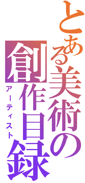 とある美術の創作目録（アーティスト）