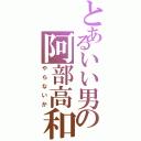 とあるいい男の阿部高和（やらないか）