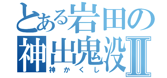 とある岩田の神出鬼没Ⅱ（神かくし）