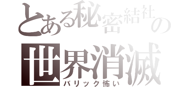 とある秘密結社の世界消滅（バリック怖い）