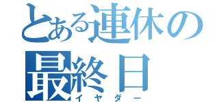 とある連休の最終日（イヤダー）