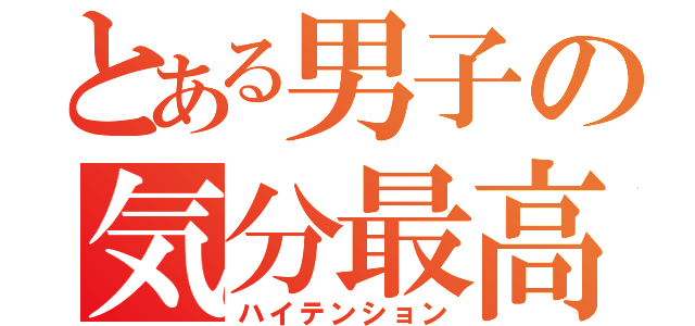 とある男子の気分最高（ハイテンション）