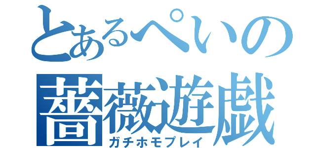 とあるぺいの薔薇遊戯（ガチホモプレイ）