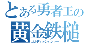 とある勇者王の黄金鉄槌（ゴルディオンハンマー）