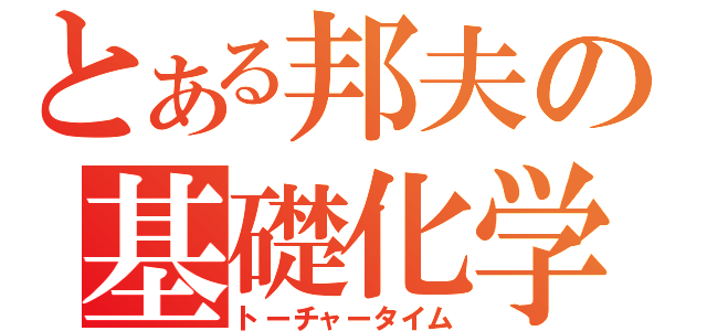 とある邦夫の基礎化学（トーチャータイム）